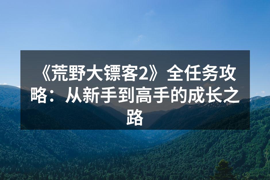 《荒野大镖客2》全任务攻略：从新手到高手的成长之路