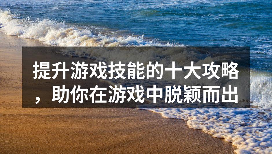 提升游戏技能的十大攻略，助你在游戏中脱颖