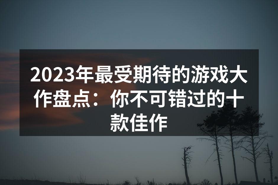 2023年最受期待的游戏大作盘点：你不可