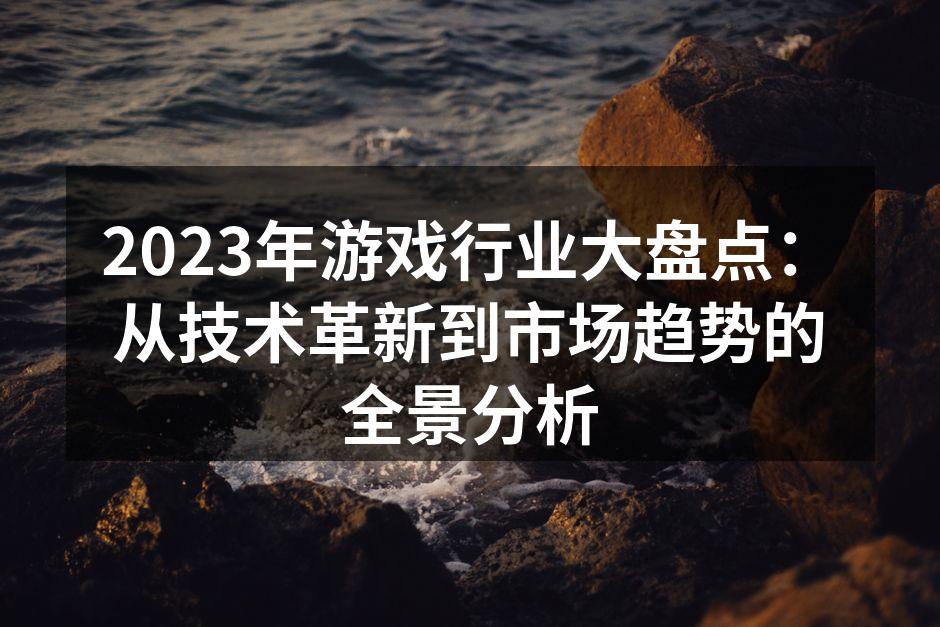 2023年游戏行业大盘点：从技术革新到市