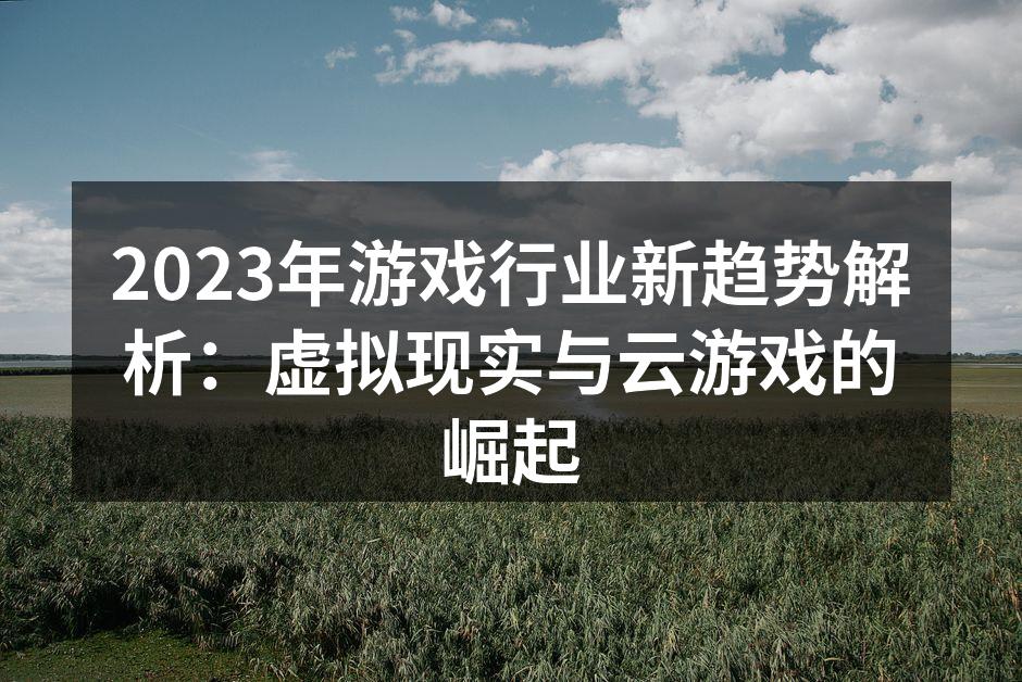 2023年游戏行业新趋势解析：虚拟现实与