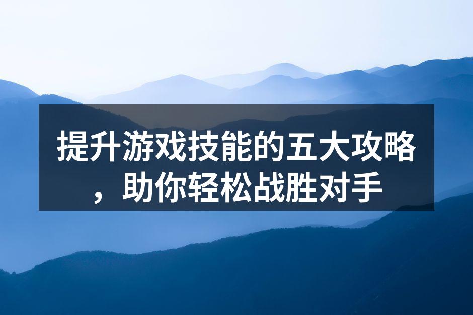 提升游戏技能的五大攻略，助你轻松战胜对手