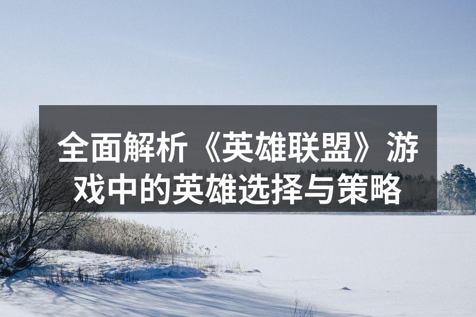 全面解析《英雄联盟》游戏中的英雄选择与策略