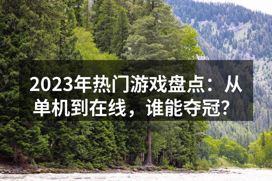 2023年热门游戏盘点：从单机到在线，谁
