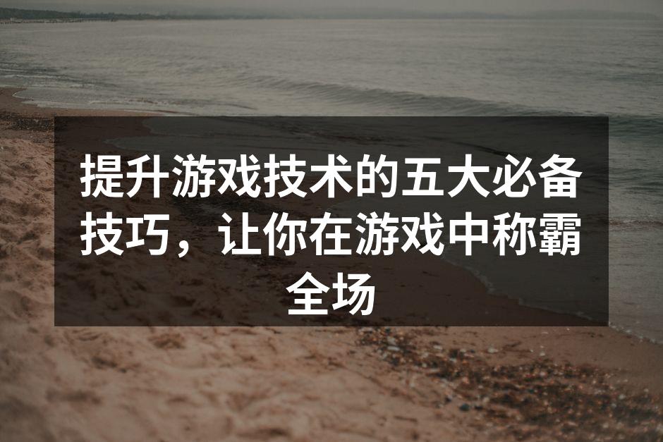 提升游戏技术的五大必备技巧，让你在游戏中