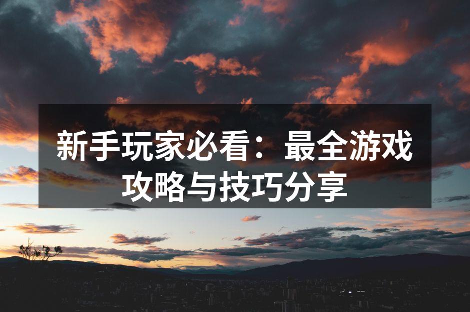 新手玩家必看：最全游戏攻略与技巧分享