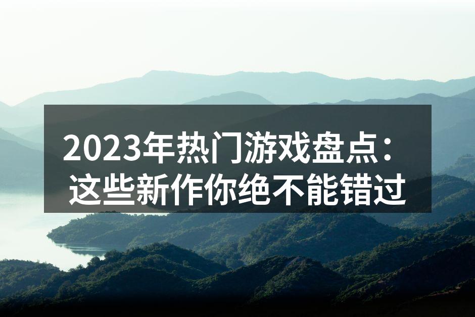 2023年热门游戏盘点：这些新作你绝不能