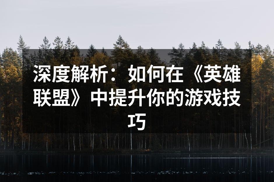 深度解析：如何在《英雄联盟》中提升你的游戏技巧
